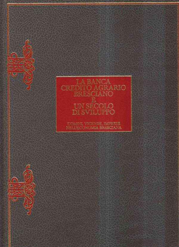 LA BANCA CREDITO AGRARIO BRESCIANO E UN SECOLO DI SVILUPPO - UOMINI, VICENDE, IMPRESE NELL'ECONOMIA