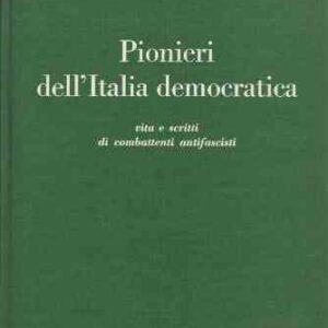 PIONIERI DELL'ITALIA DEMOCRATICA - VITA E SCRITTI DI COMBATTENTI ANTIFASCISTI