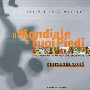 IL MONDIALE AI TUOI PIEDI - STORIA, PERSONAGGI E CIFRE DELLA COPPA DEL MONDO DAL 1930 AL 2006