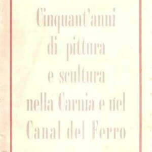 CINQUANT'ANNI DI PITTURA E SCULTURA NELLA CARNIA E NEL CANAL DEL FERRO