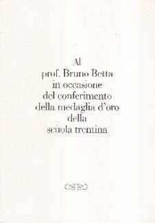 AL PROF. BRUNO BETTA IN OCCASIONE DEL CONFERIMENTO DELLA MEDAGLIA D'ORO DELLA SCUOLA TRENTINA