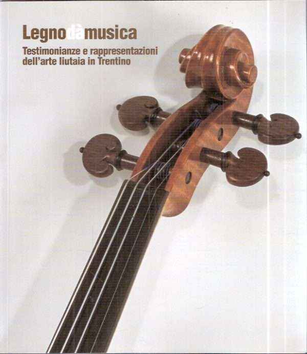 LEGNODAMUSICA TESTIMONIANZE E RAPPRESENTAZIONI DELL'ARTE LIUTAIA IN TRENTINO