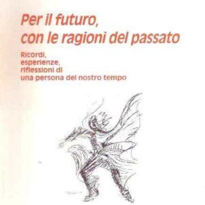 PER IL FUTURO, CON LE RAGIONI DEL PASSATO - RICORDI, ESPERIENZE, RIFLESSIONI DI UNA PERSONA DEL NOSTRO TEMPO