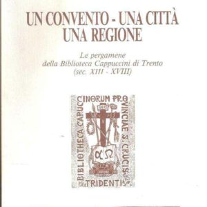 UN CONVENTO - UNA CITTA' - UNA REGIONE LE PERGAMENE DELLA BIBLIOTECA DEI CAPPUCCINI DI TRENTO (SEC. XIII-XVIII)
