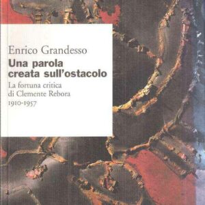 UNA PAROLA CREATA SULL'OSTACOLO - LA FORTUNA CRITICA DI CLEMENTE REBORA 1910-1957