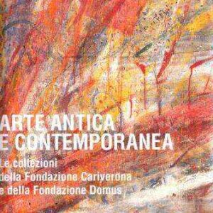 ARTE ANTICA E CONTEMPORANEA LE COLLEZIONI DELLA FONDAZIONE CARIVERONA E DELLA FONDAZIONE DOMUS